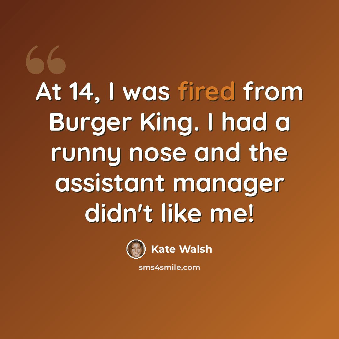 “At 14, I was fired from Burger King. I had a runny nose and the assistant manager didn't like me!” quote by Kate Walsh