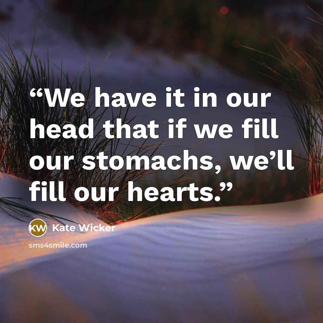 “We have it in our head that if we fill our stomachs, we’ll fill our hearts.” quote by Kate Wicker