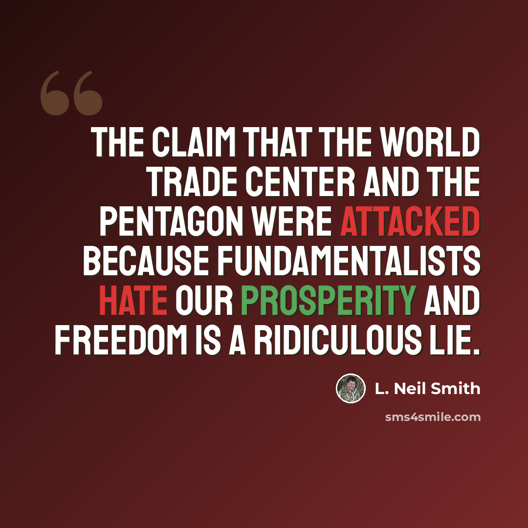 “The claim that the World Trade Center and the Pentagon were attacked because fundamentalists hate our prosperity and freedom is a ridiculous lie.” quote by L. Neil Smith