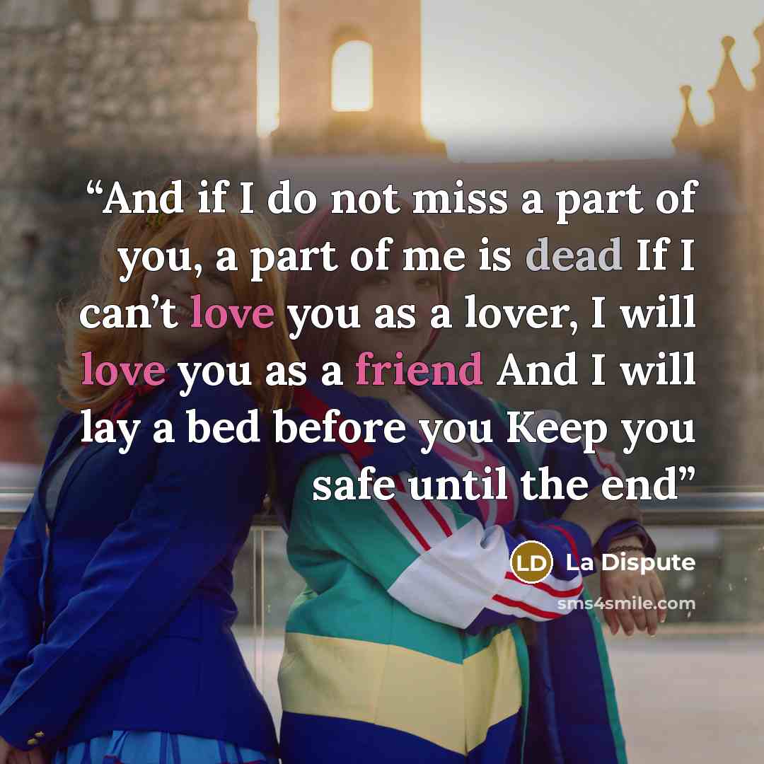 “And if I do not miss a part of you, a part of me is dead If I can’t love you as a lover, I will love you as a friend And I will lay a bed before you Keep you safe until the end” quote by La Dispute
