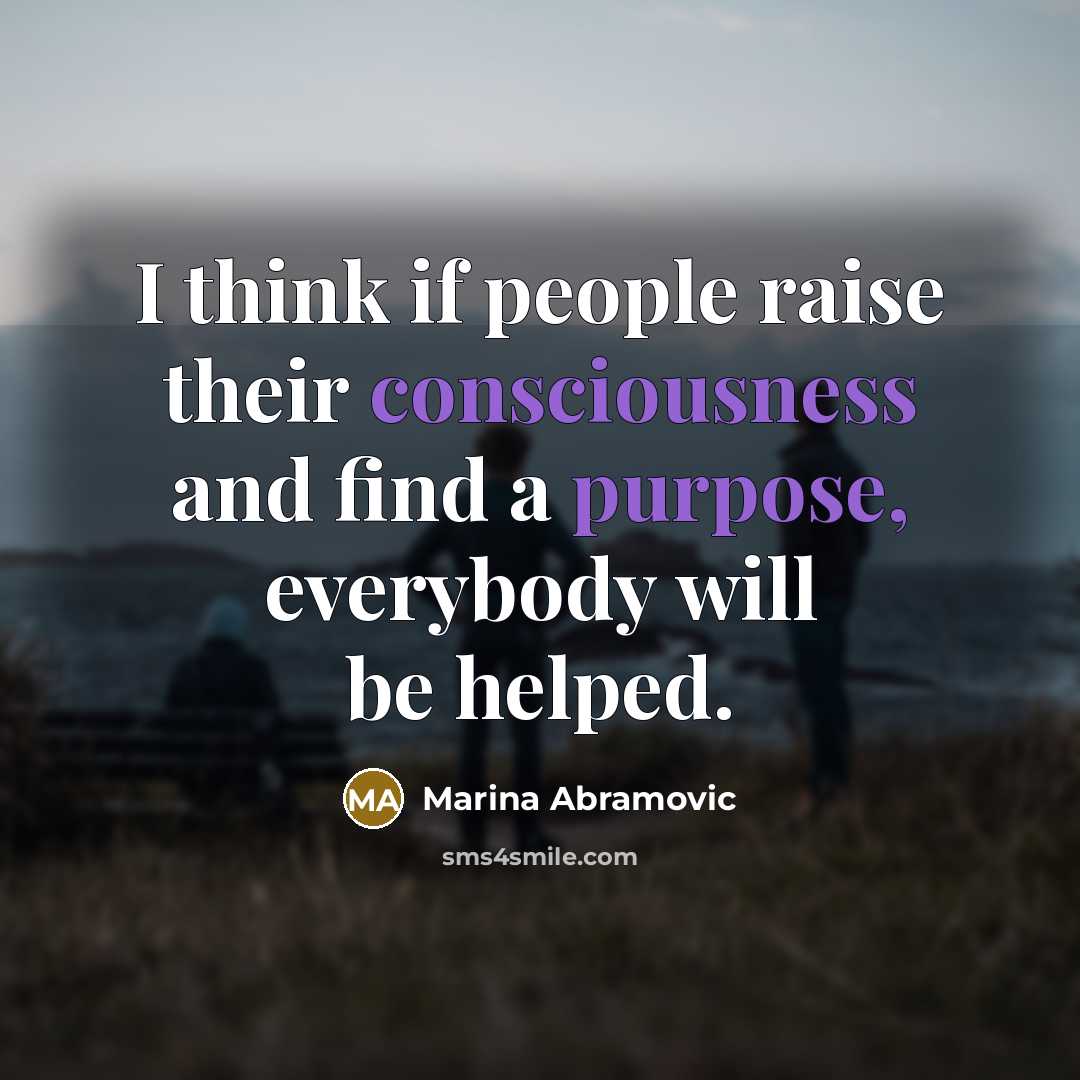 “I think if people raise their consciousness and find a purpose, everybody will be helped.” quote by Marina Abramovic