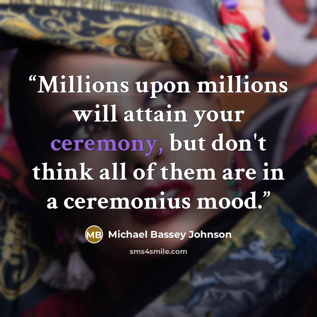 “Millions upon millions will attain your ceremony, but don't think all of them are in a ceremonius mood.” quote by Michael Bassey Johnson