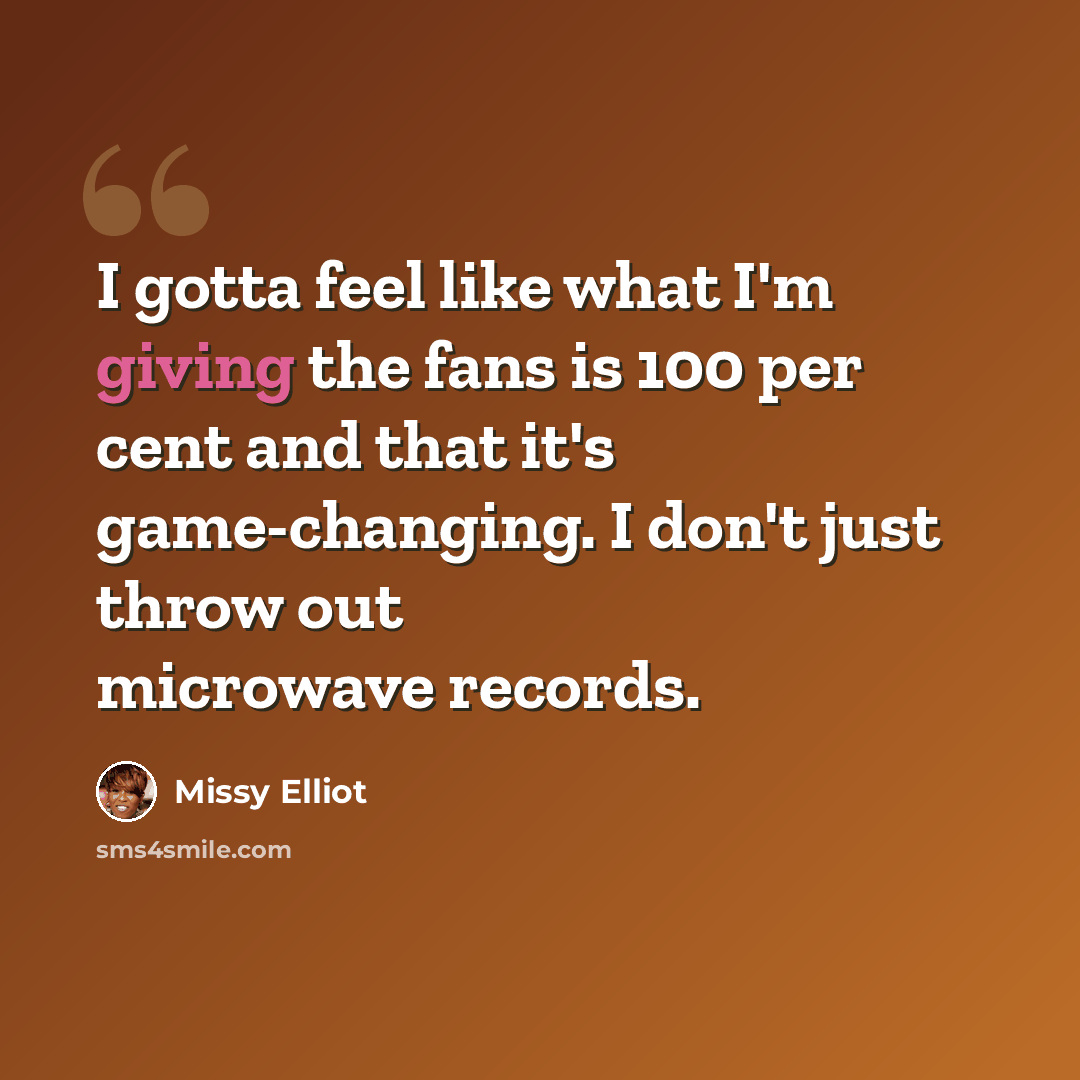 “I gotta feel like what I'm giving the fans is 100 per cent and that it's game-changing. I don't just throw out microwave records.” quote by Missy Elliot