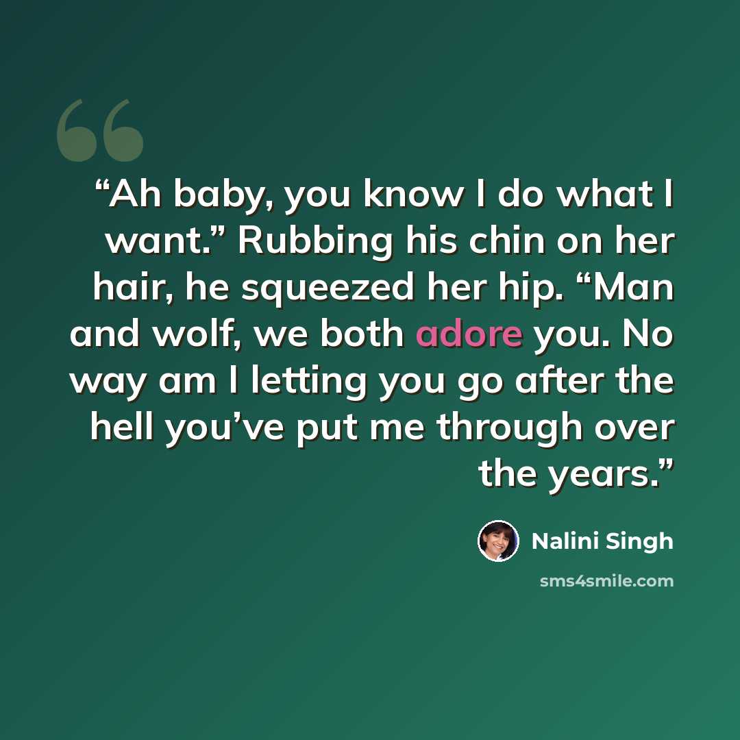 “Ah baby, you know I do what I want.” Rubbing his chin on her hair, he squeezed her hip. “Man and wolf, we both adore you. No way am I letting you go after the hell you’ve put me through over the years.” quote by Nalini Singh