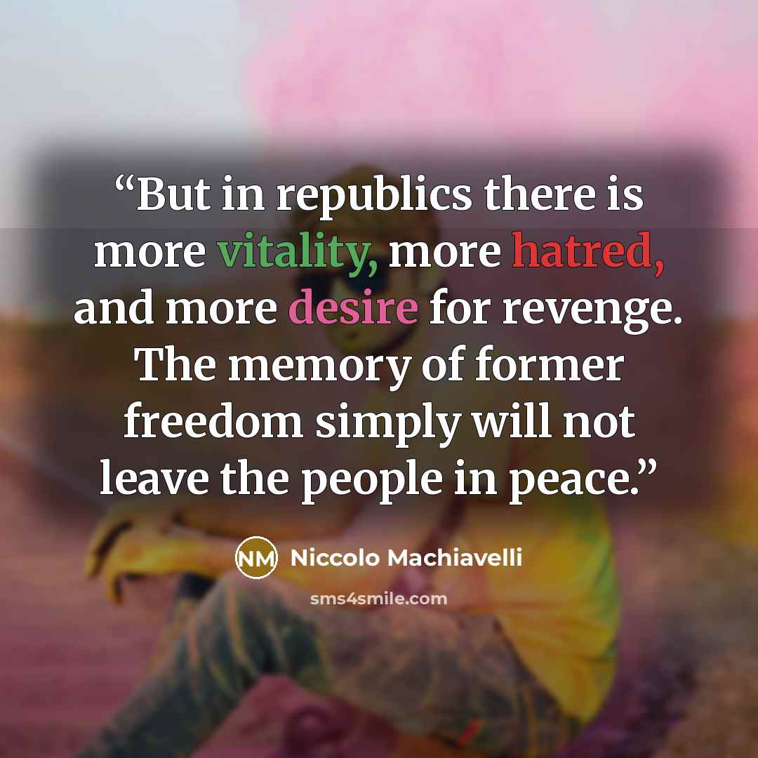 “But in republics there is more vitality, more hatred, and more desire for revenge. The memory of former freedom simply will not leave the people in peace.” quote by Niccolò Machiavelli
