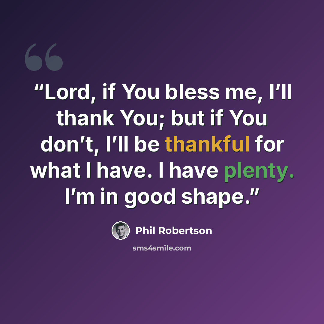 “Lord, if You bless me, I’ll thank You; but if You don’t, I’ll be thankful for what I have. I have plenty. I’m in good shape.” quote by Phil Robertson