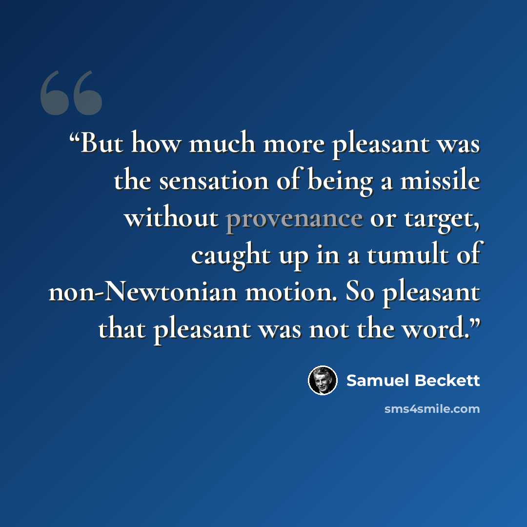 “But how much more pleasant was the sensation of being a missile without provenance or target, caught up in a tumult of non-Newtonian motion. So pleasant that pleasant was not the word.” quote by Samuel Beckett