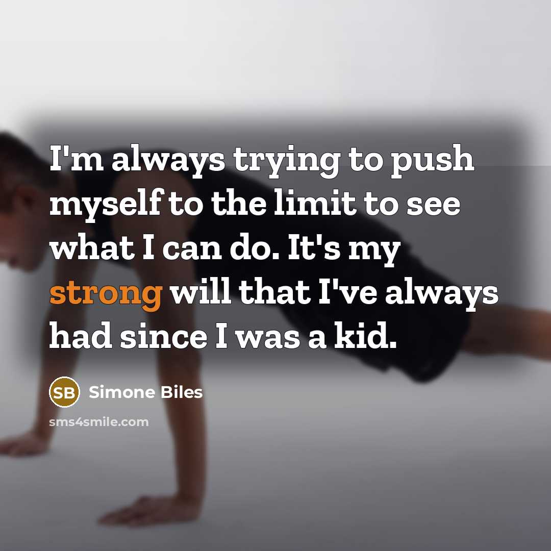 “I'm always trying to push myself to the limit to see what I can do. It's my strong will that I've always had since I was a kid.” quote by Simone Biles