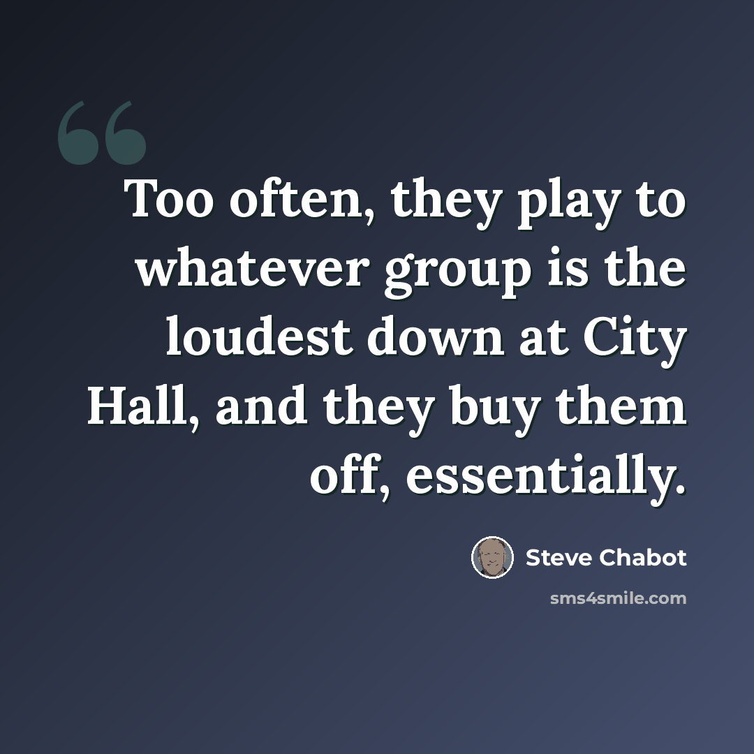 “Too often, they play to whatever group is the loudest down at City Hall, and they buy them off, essentially.” quote by Steve Chabot