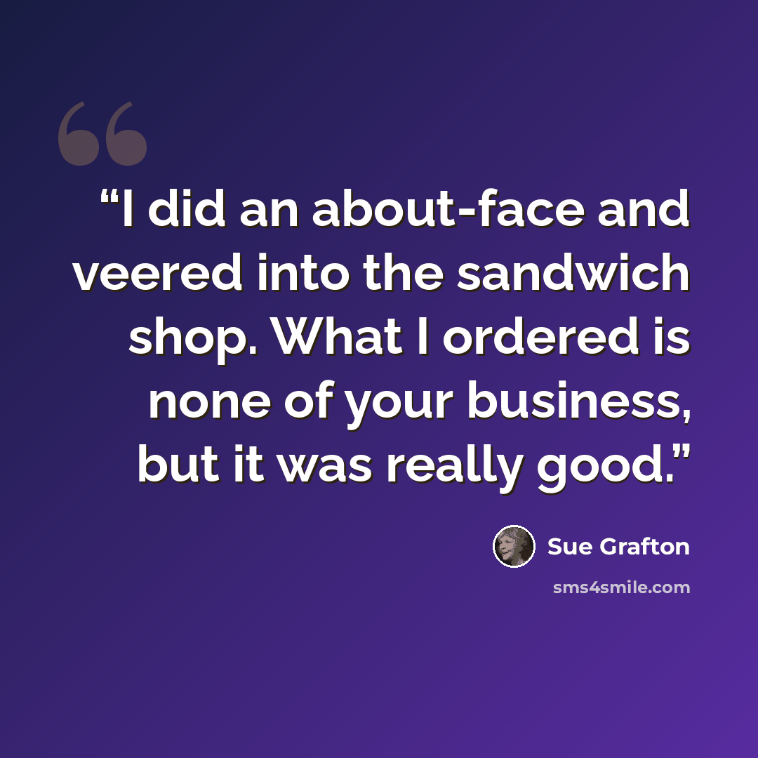 “I did an about-face and veered into the sandwich shop. What I ordered is none of your business, but it was really good.” quote by Sue Grafton
