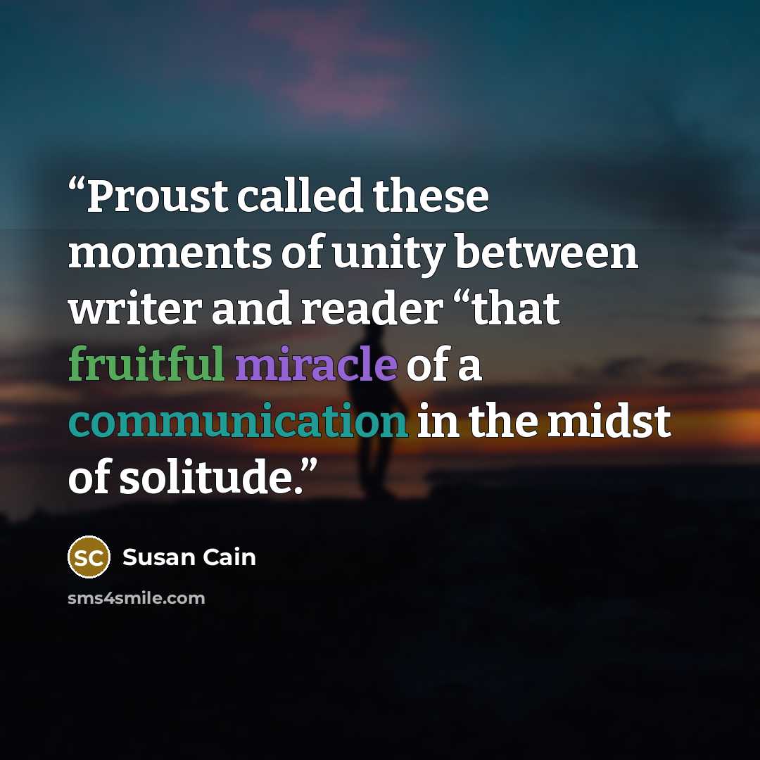 “Proust called these moments of unity between writer and reader “that fruitful miracle of a communication in the midst of solitude.” quote by Susan Cain