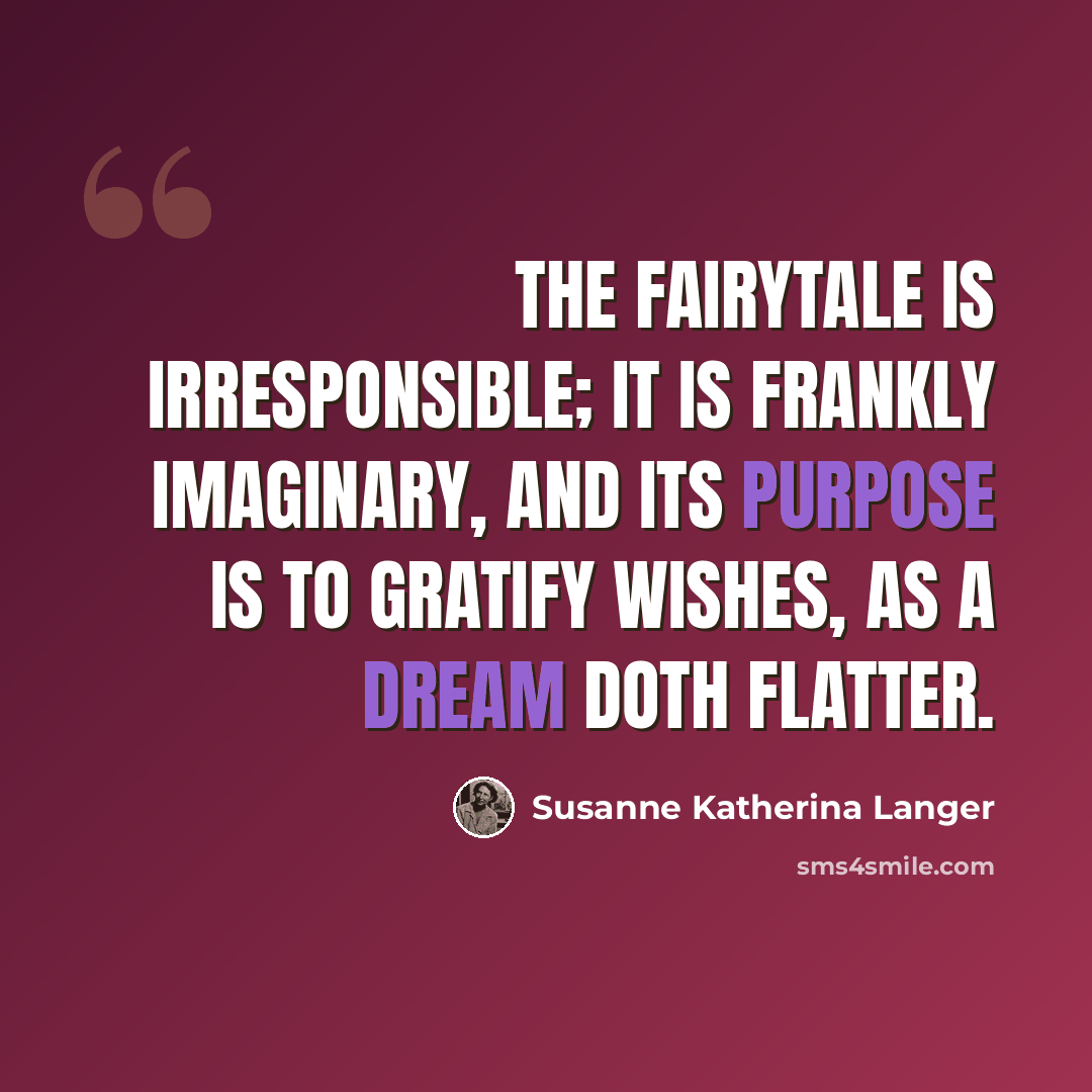 “The fairytale is irresponsible; it is frankly imaginary, and its purpose is to gratify wishes, as a dream doth flatter.” quote by Susanne Katherina Langer