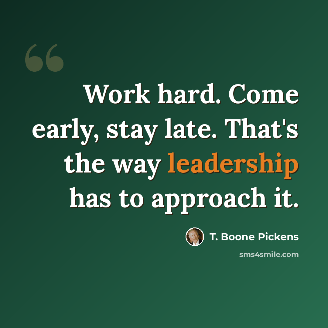 “Work hard. Come early, stay late. That's the way leadership has to approach it.” quote by T. Boone Pickens
