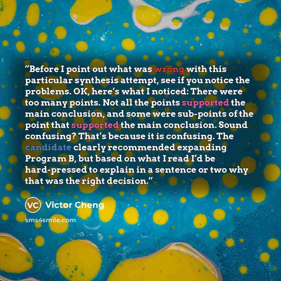 “Before I point out what was wrong with this particular synthesis attempt, see if you notice the problems. OK, here’s what I noticed: There were too many points. Not all the points supported the main conclusion, and some were sub-points of the point that supported the main conclusion. Sound…” quote by Victor Cheng