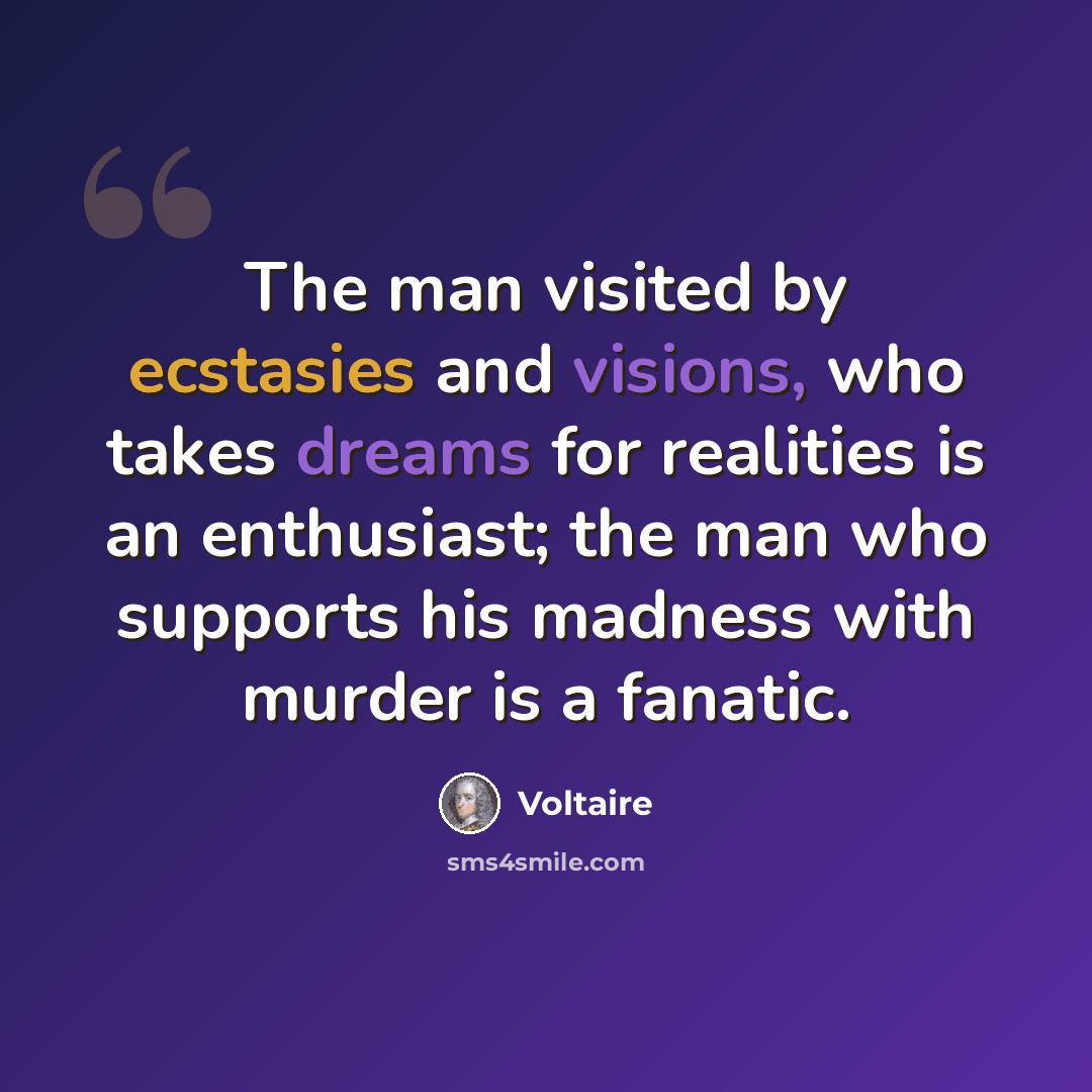 “The man visited by ecstasies and visions, who takes dreams for realities is an enthusiast; the man who supports his madness with murder is a fanatic.” quote by Voltaire