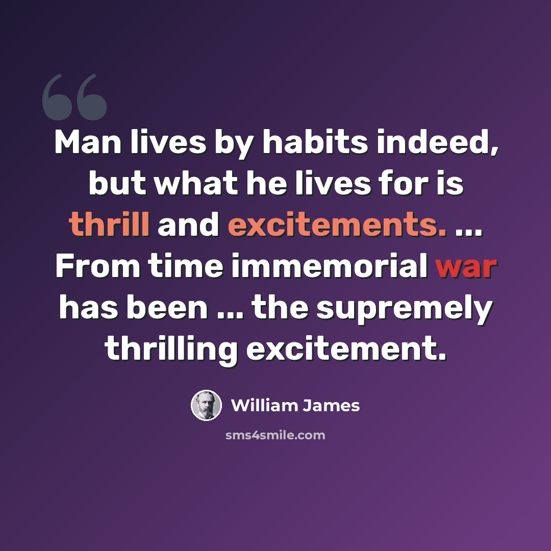 “Man lives by habits indeed, but what he lives for is thrill and excitements. ... From time immemorial war has been ... the supremely thrilling excitement.” quote by William James