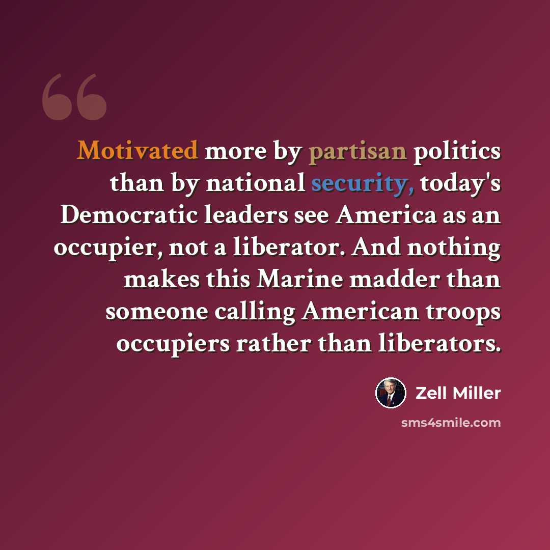 “Motivated more by partisan politics than by national security, today's Democratic leaders see America as an occupier, not a liberator. And nothing makes this Marine madder than someone calling American troops occupiers rather than liberators.” quote by Zell Miller