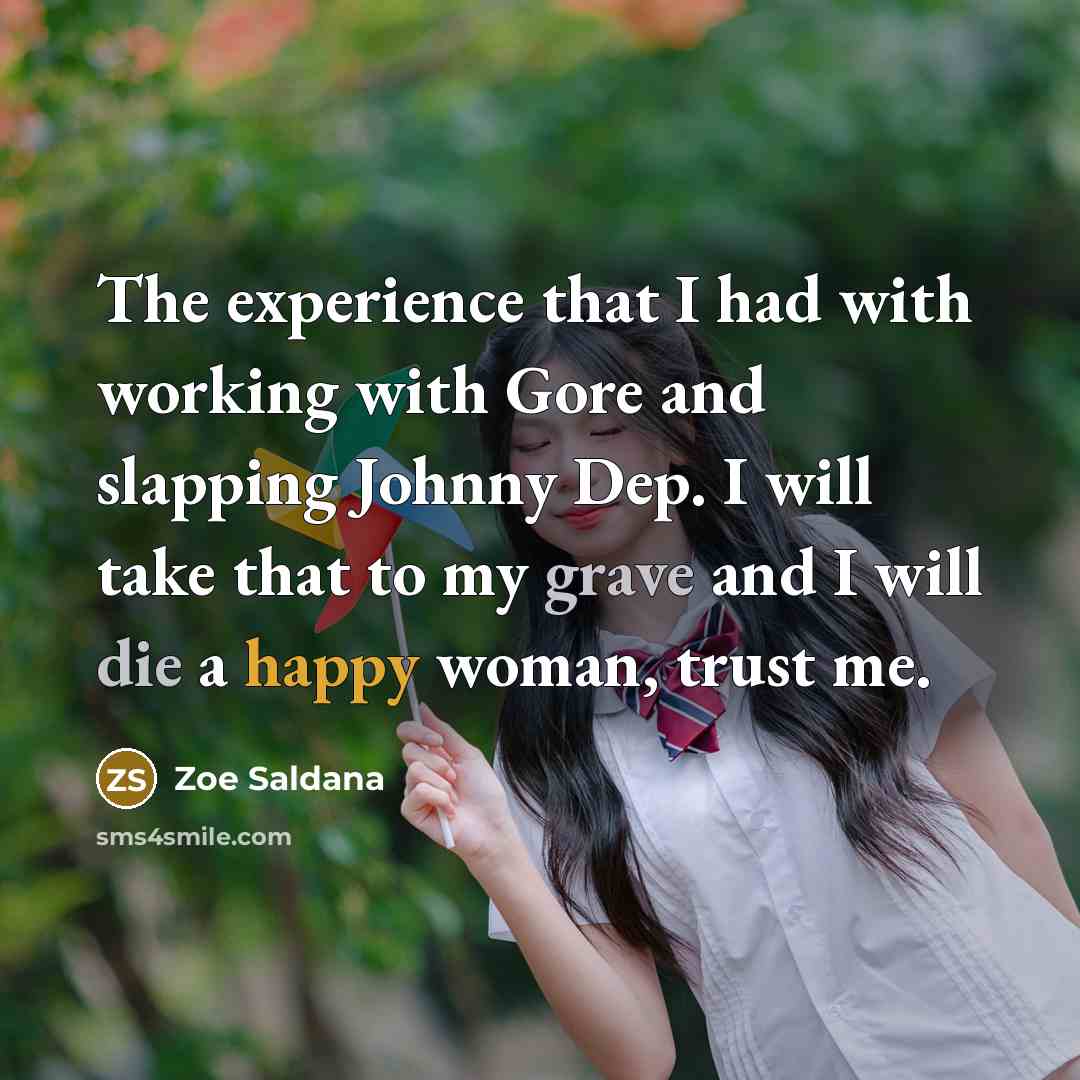 “The experience that I had with working with Gore and slapping Johnny Dep. I will take that to my grave and I will die a happy woman, trust me.” quote by Zoe Saldana