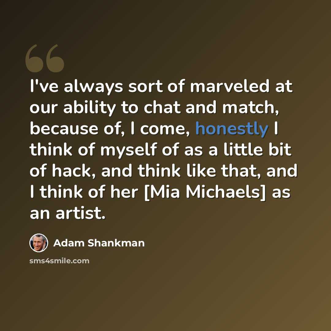 “I've always sort of marveled at our ability to chat and match, because of, I come, honestly I think of myself of as a little bit of hack, and think like that, and I think of her [Mia Michaels] as an artist.” quote by Adam Shankman