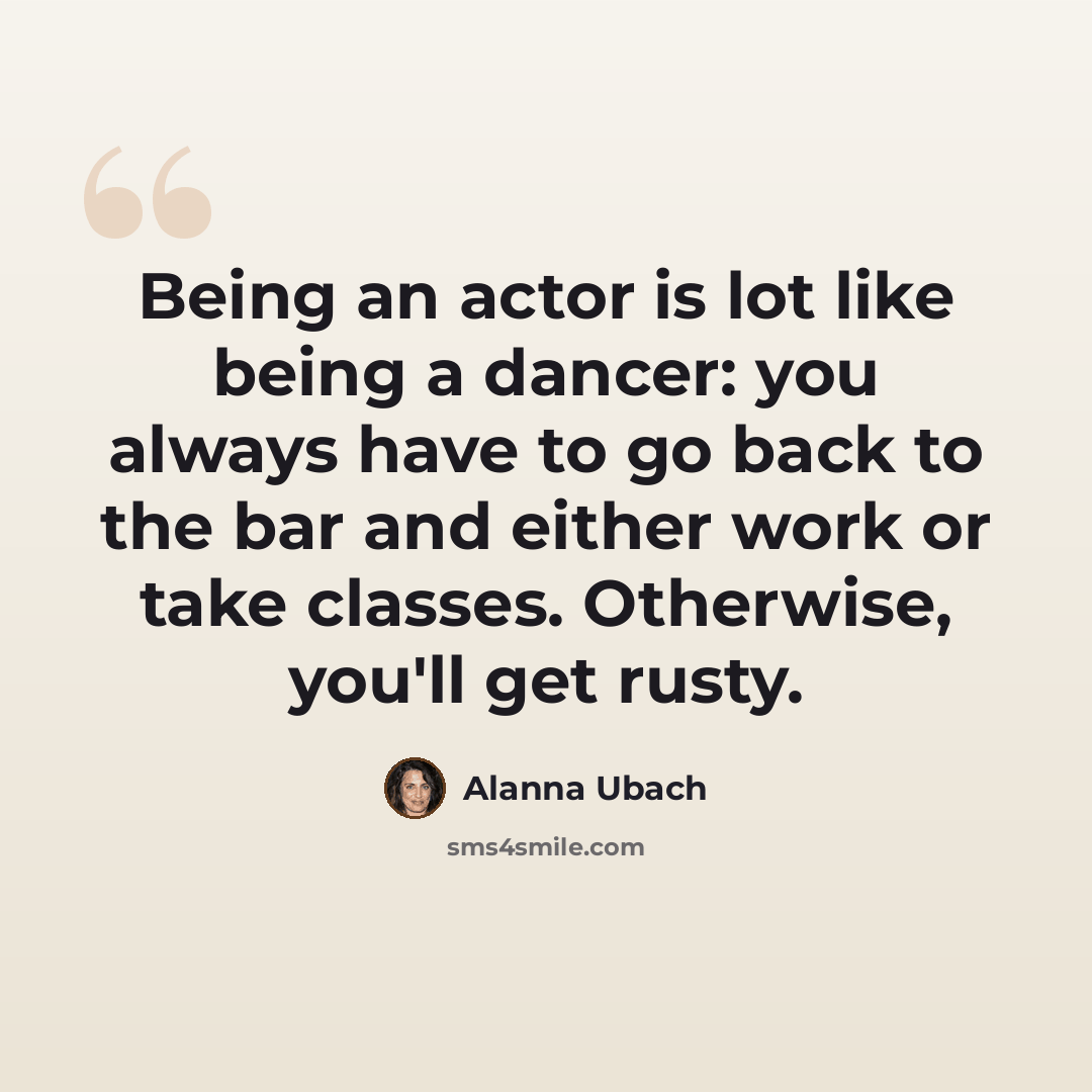 “Being an actor is lot like being a dancer: you always have to go back to the bar and either work or take classes. Otherwise, you'll get rusty.” quote by Alanna Ubach