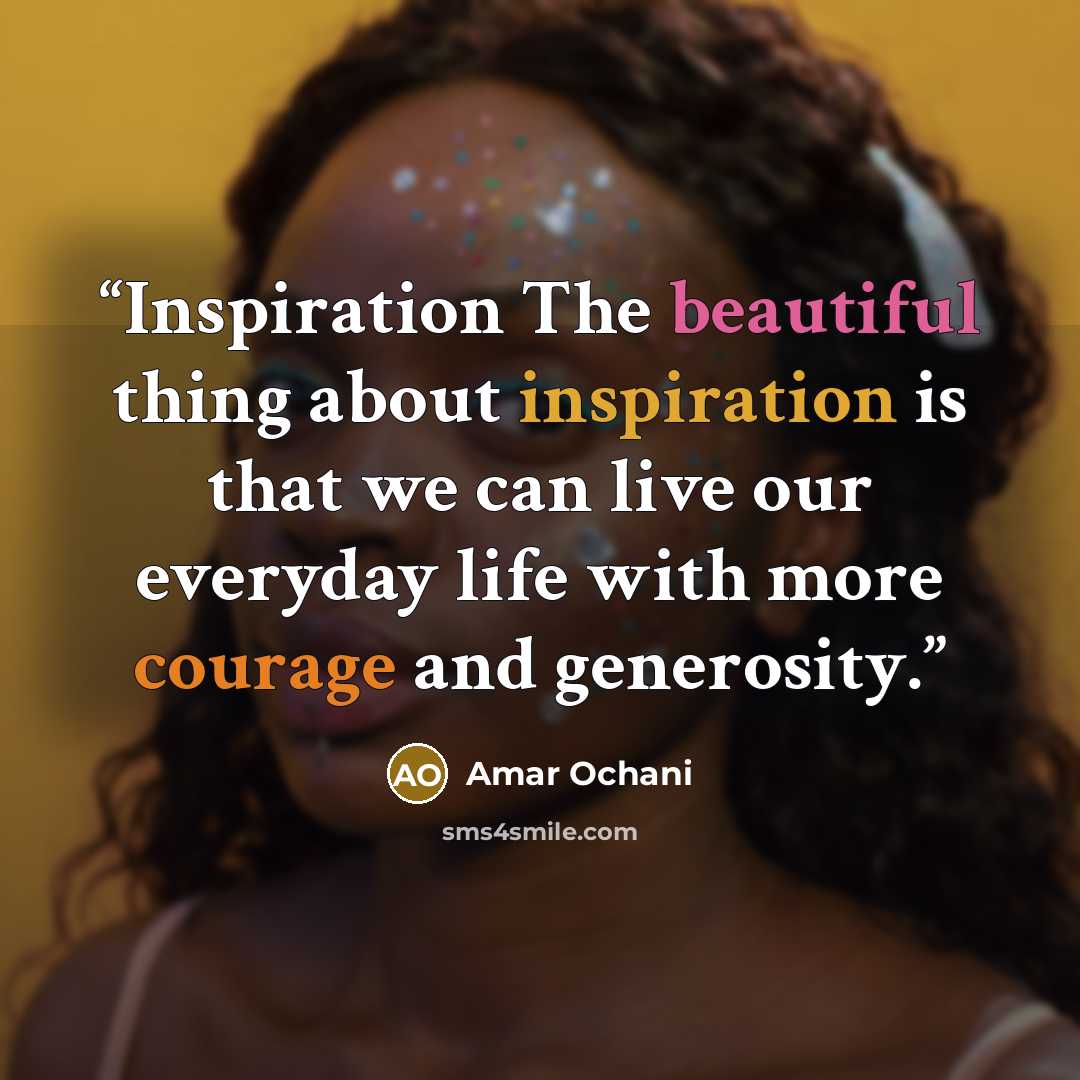 “Inspiration The beautiful thing about inspiration is that we can live our everyday life with more courage and generosity.” quote by Amar Ochani