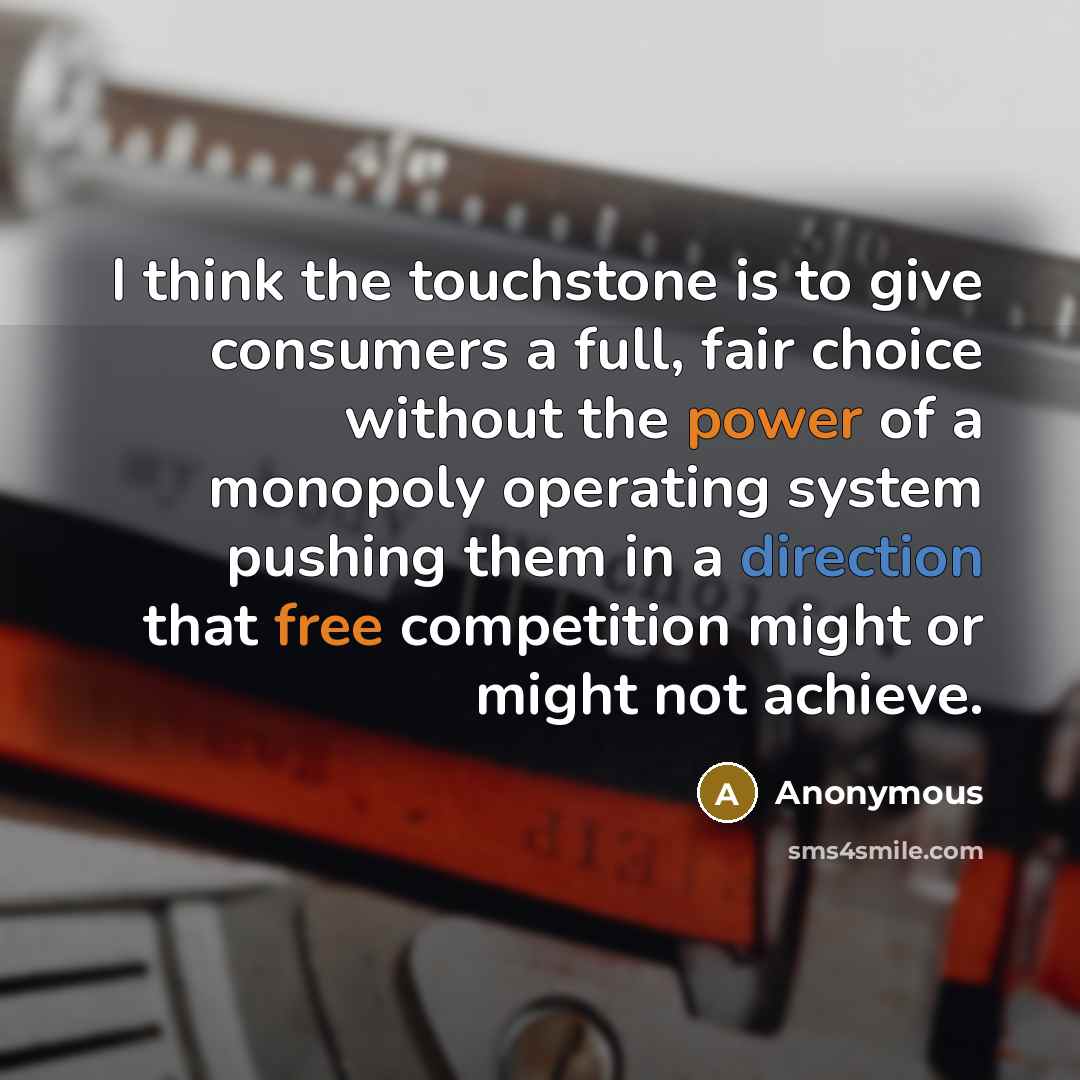 “I think the touchstone is to give consumers a full, fair choice without the power of a monopoly operating system pushing them in a direction that free competition might or might not achieve.” quote by Anonymous