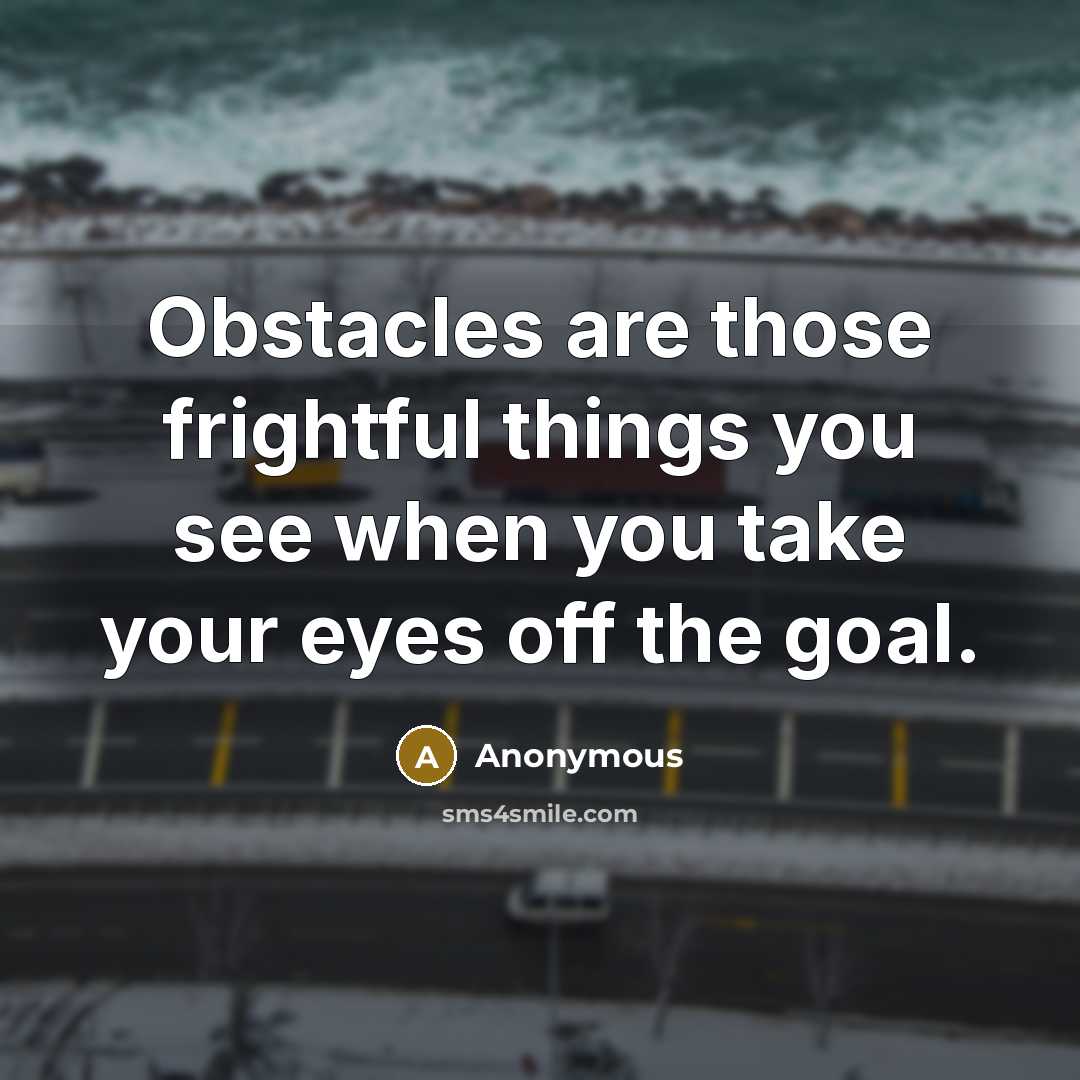 “Obstacles are those frightful things you see when you take your eyes off the goal.” quote by Anonymous