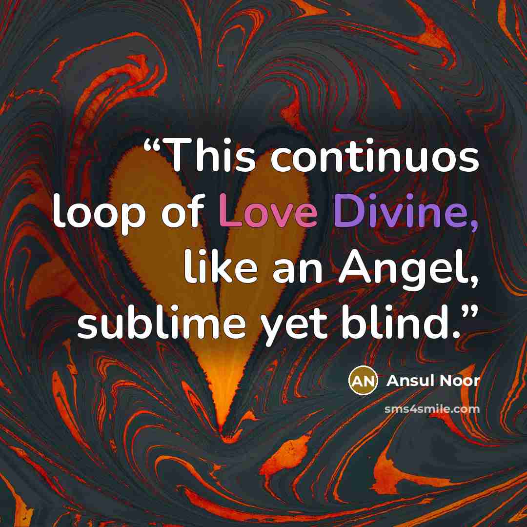 “This continuos loop of Love Divine, like an Angel, sublime yet blind.” quote by Ansul Noor
