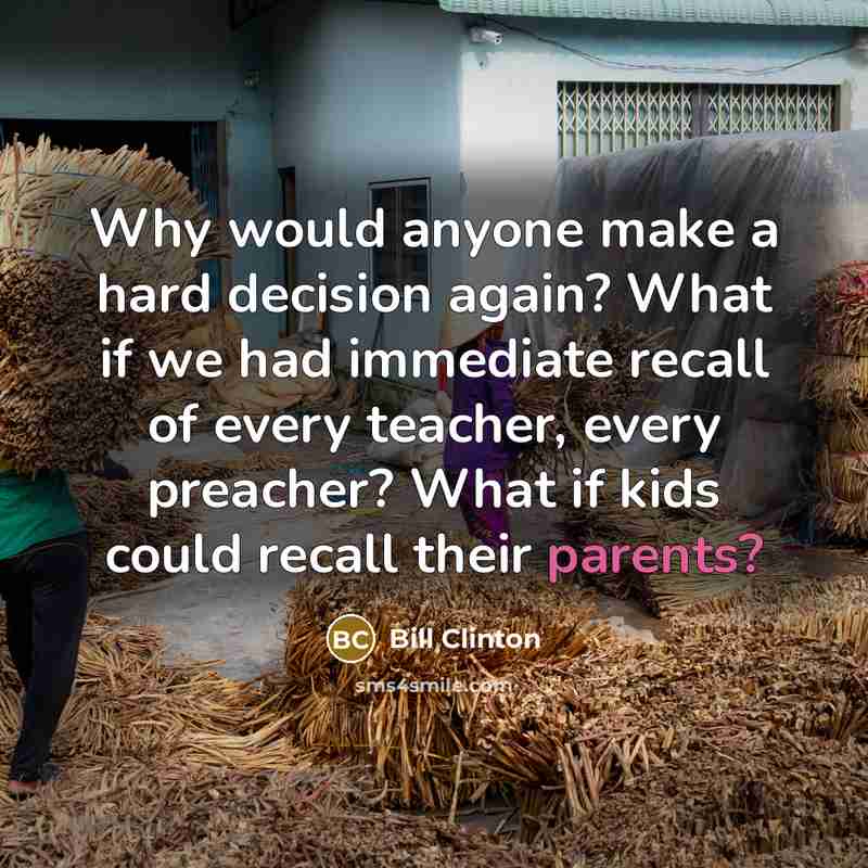 “Why would anyone make a hard decision again? What if we had immediate recall of every teacher, every preacher? What if kids could recall their parents?” quote by Bill Clinton