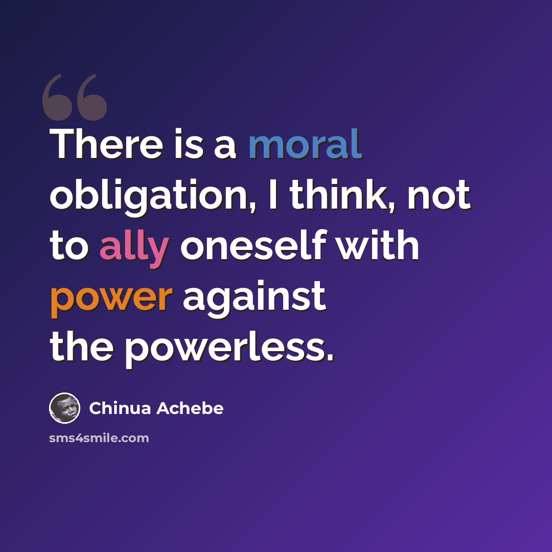 “There is a moral obligation, I think, not to ally oneself with power against the powerless.” quote by Chinua Achebe