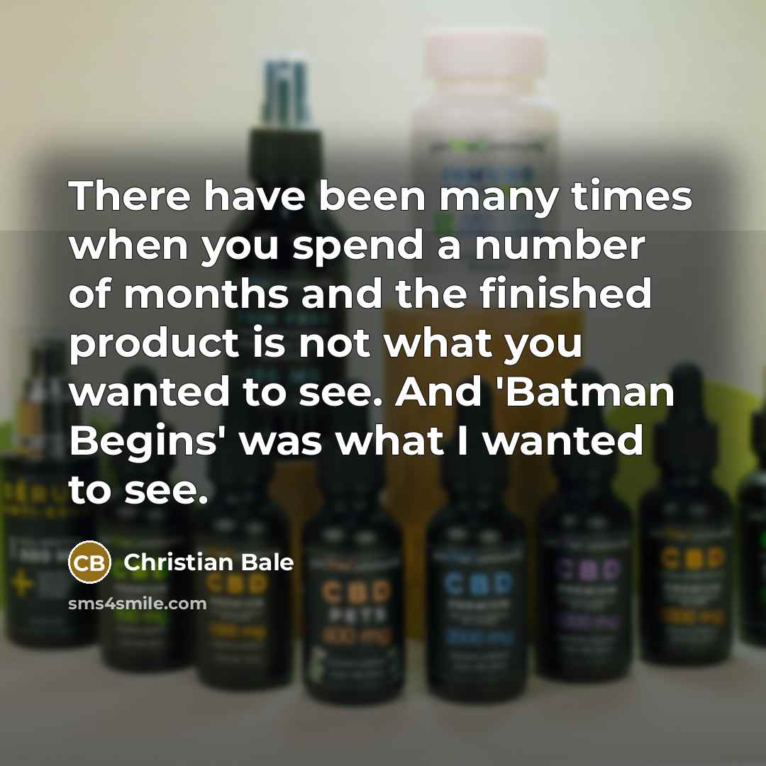 “There have been many times when you spend a number of months and the finished product is not what you wanted to see. And 'Batman Begins' was what I wanted to see.” quote by Christian Bale
