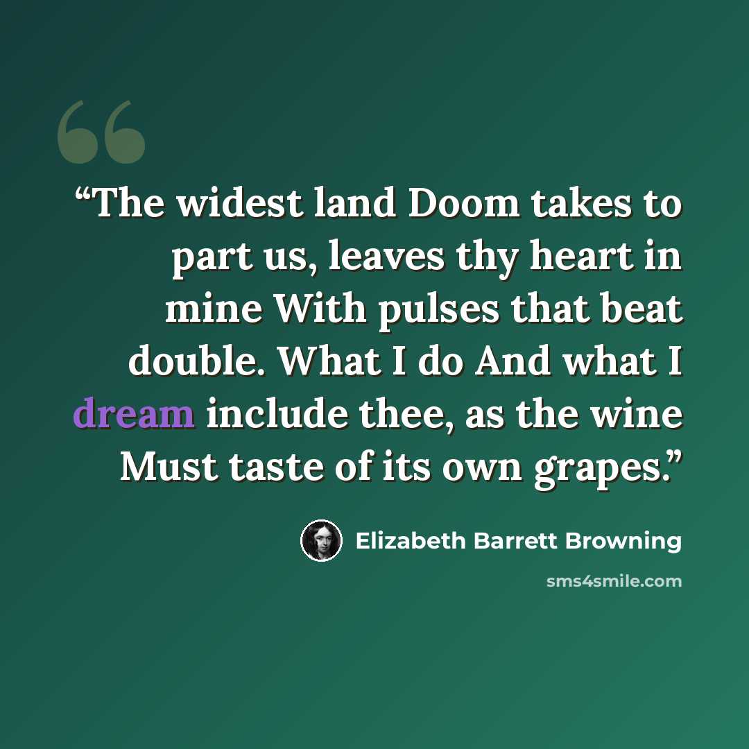 “The widest land Doom takes to part us, leaves thy heart in mine With pulses that beat double. What I do And what I dream include thee, as the wine Must taste of its own grapes.” quote by Elizabeth Barrett Browning