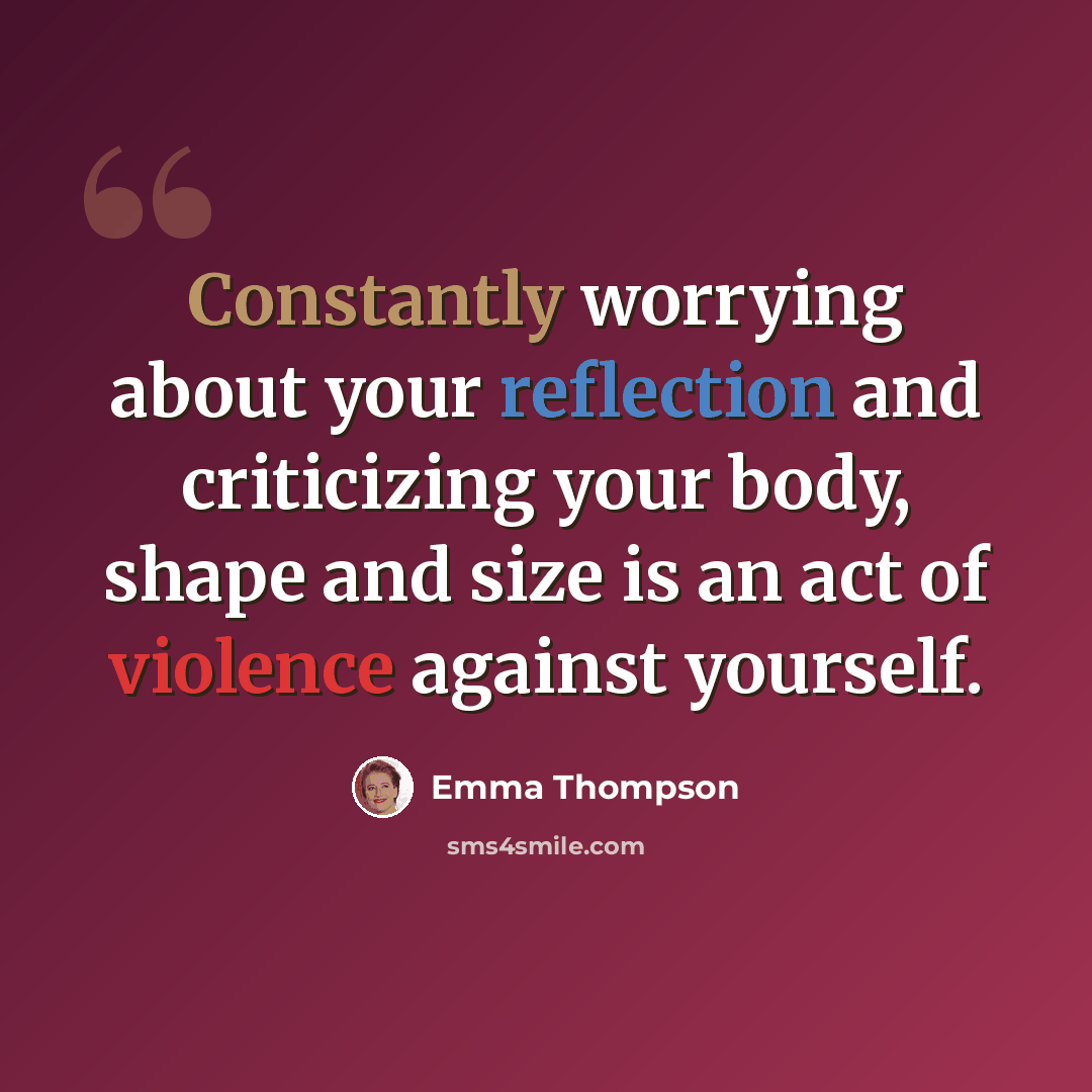 “Constantly worrying about your reflection and criticizing your body, shape and size is an act of violence against yourself.” quote by Emma Thompson