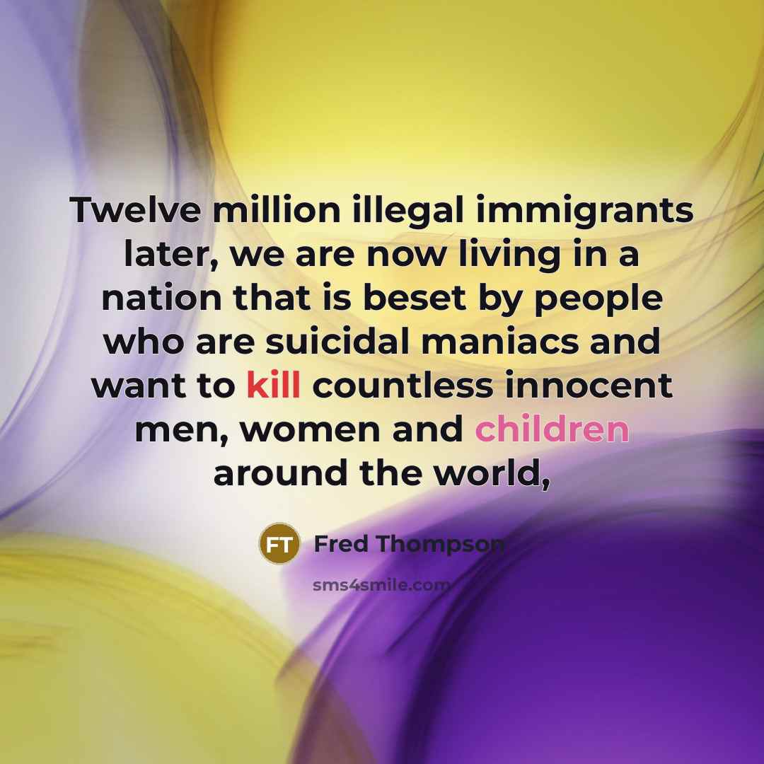 “Twelve million illegal immigrants later, we are now living in a nation that is beset by people who are suicidal maniacs and want to kill countless innocent men, women and children around the world,” quote by Fred Thompson
