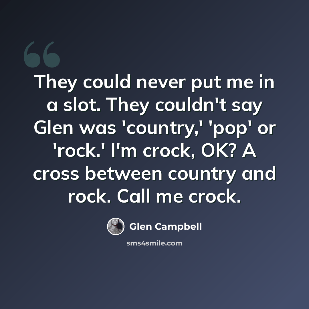“They could never put me in a slot. They couldn't say Glen was 'country,' 'pop' or 'rock.' I'm crock, OK? A cross between country and rock. Call me crock.” quote by Glen Campbell