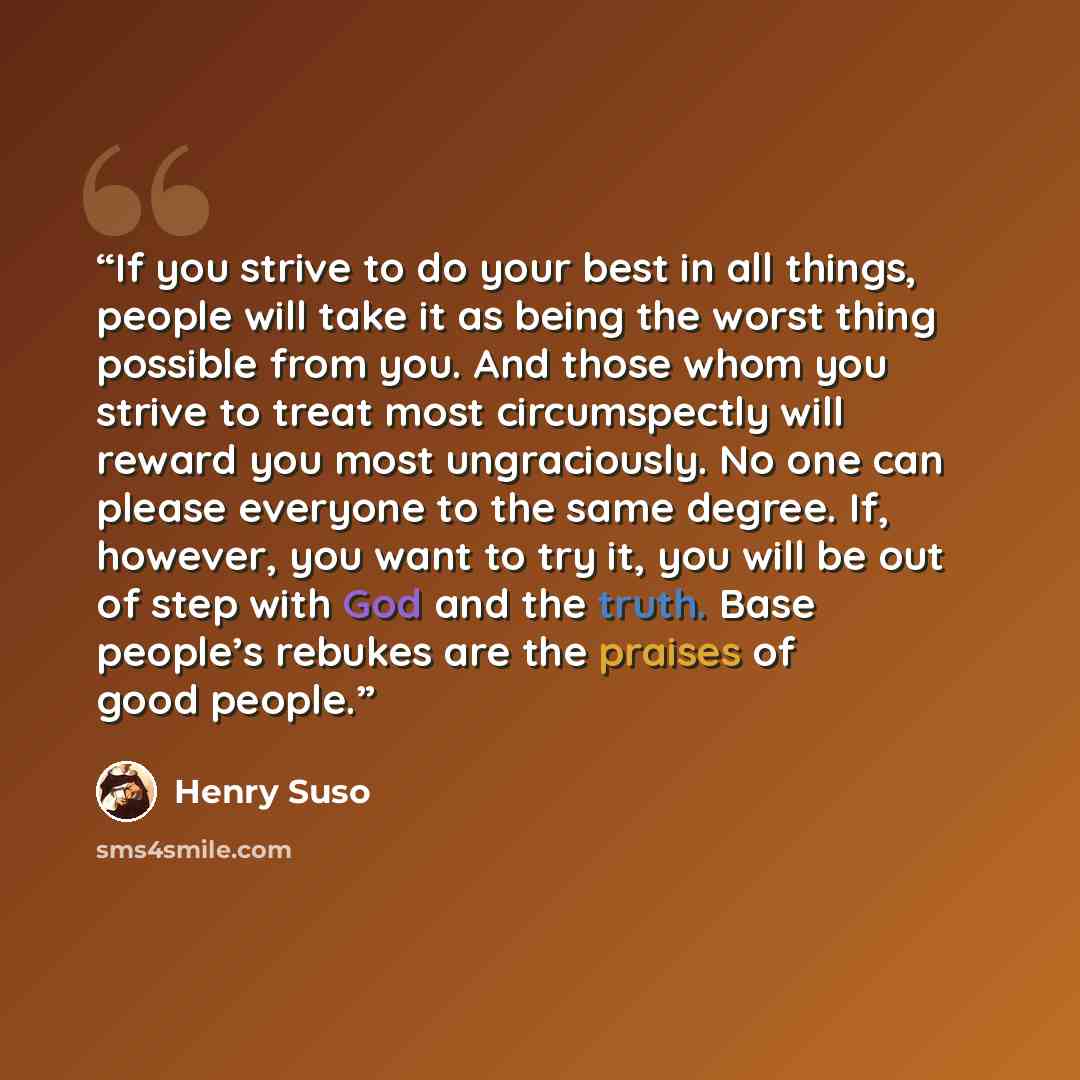 “If you strive to do your best in all things, people will take it as being the worst thing possible from you. And those whom you strive to treat most circumspectly will reward you most ungraciously. No one can please everyone to the same degree. If, however, you want to try it, you will be out of…” quote by Henry Suso