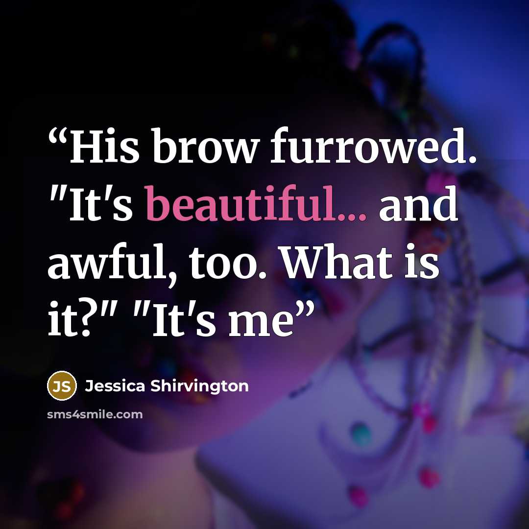 “His brow furrowed. "It's beautiful... and awful, too. What is it?" "It's me” quote by Jessica Shirvington
