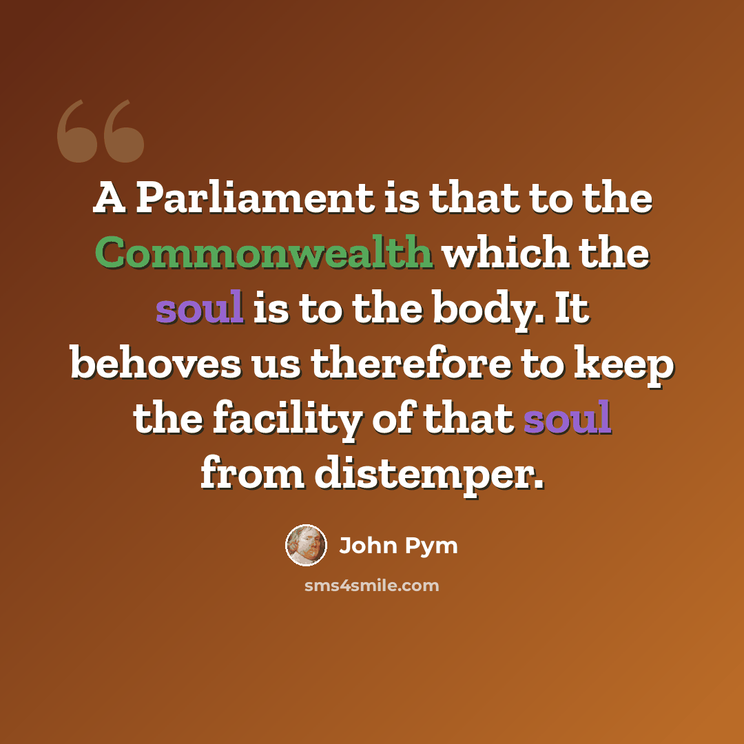 “A Parliament is that to the Commonwealth which the soul is to the body. It behoves us therefore to keep the facility of that soul from distemper.” quote by John Pym