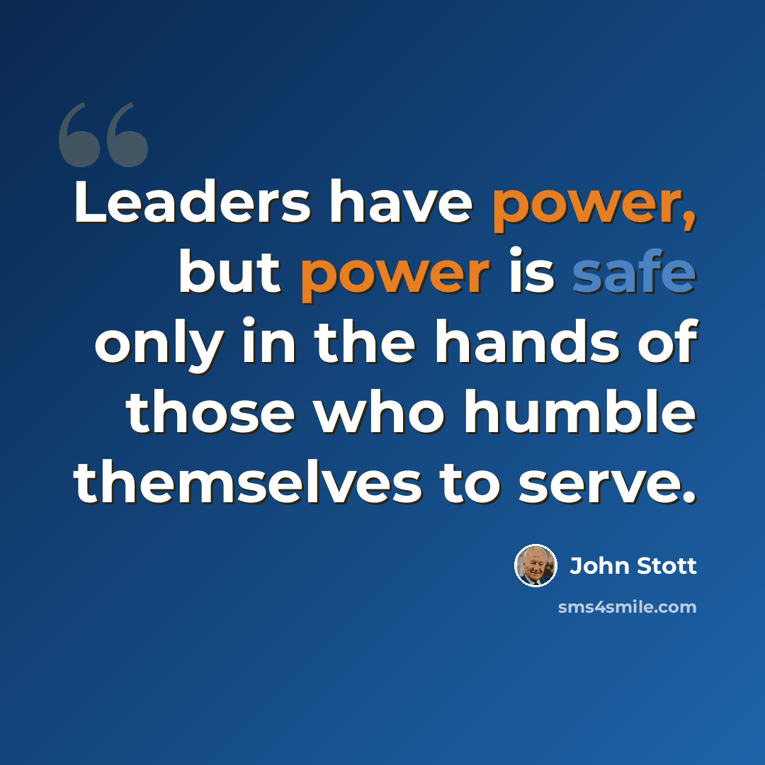 “Leaders have power, but power is safe only in the hands of those who humble themselves to serve.” quote by John Stott