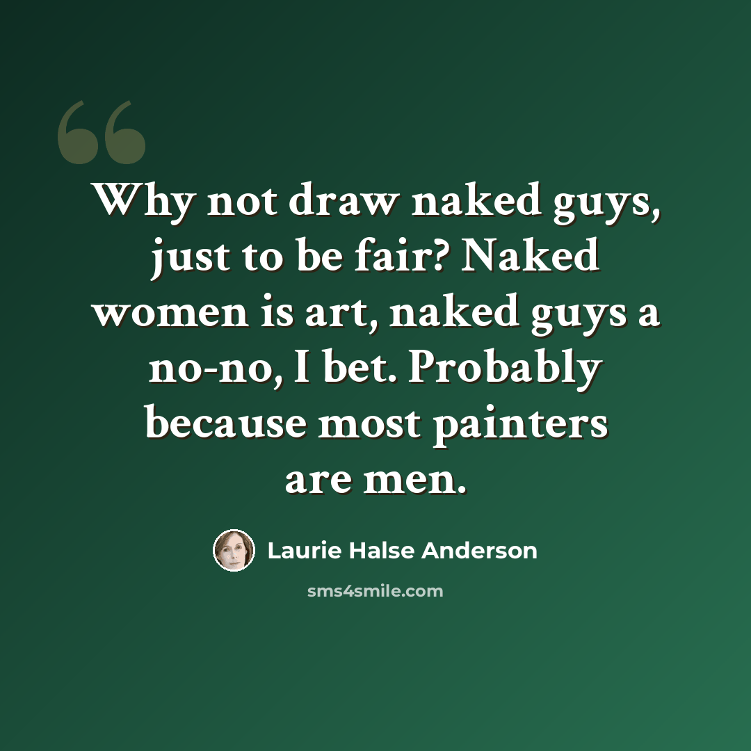 “Why not draw naked guys, just to be fair? Naked women is art, naked guys a no-no, I bet. Probably because most painters are men.” quote by Laurie Halse Anderson