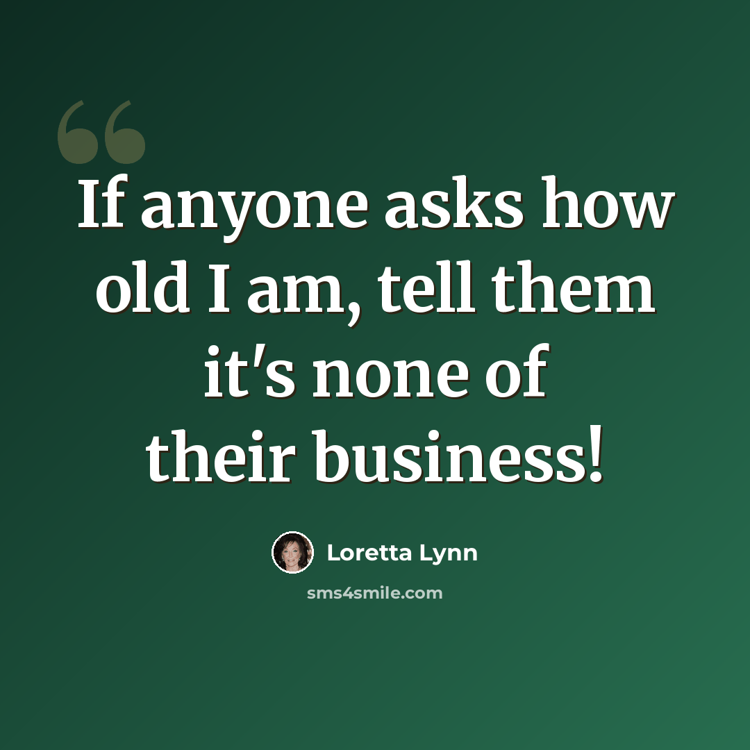 “If anyone asks how old I am, tell them it's none of their business!” quote by Loretta Lynn