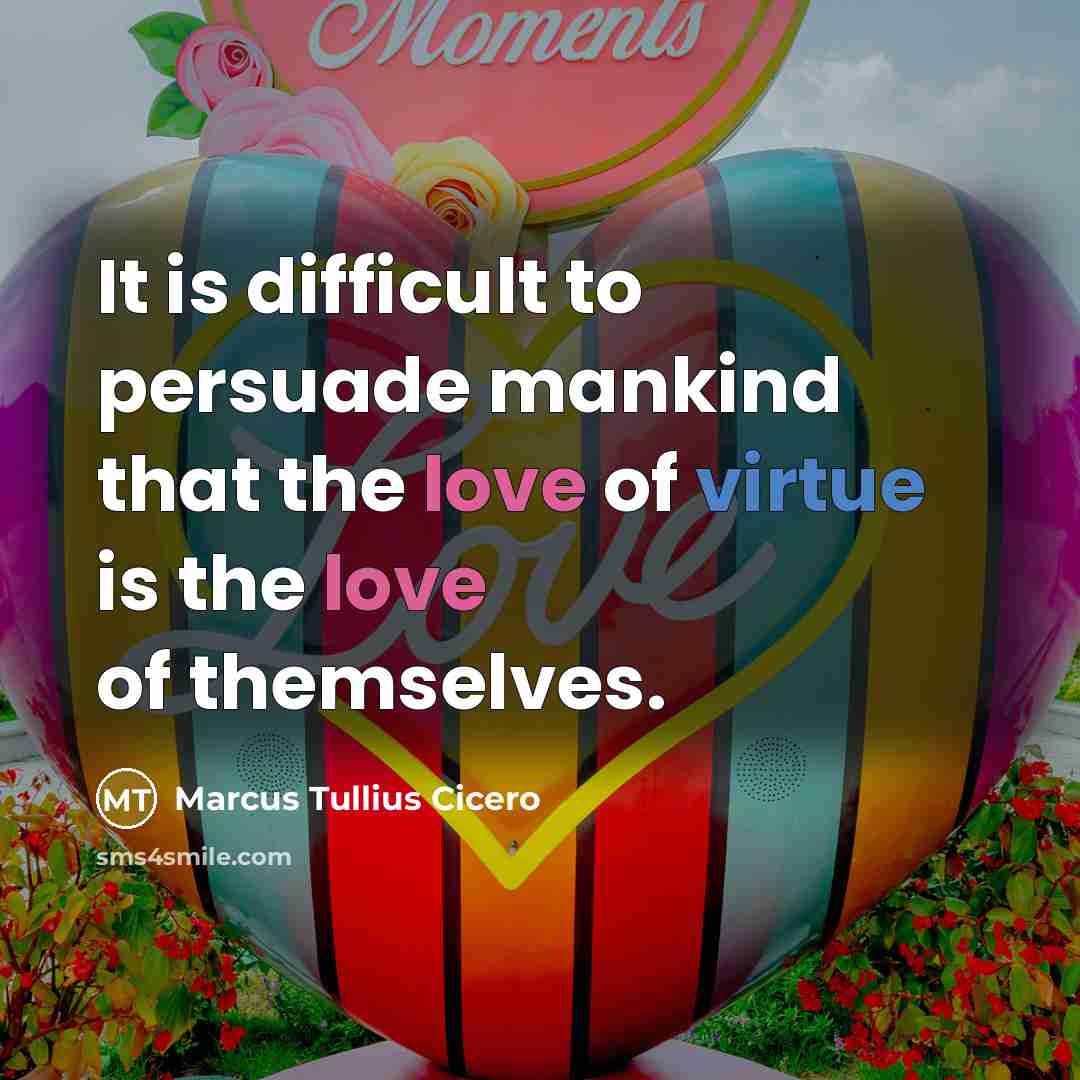 “It is difficult to persuade mankind that the love of virtue is the love of themselves.” quote by Marcus Tullius Cicero