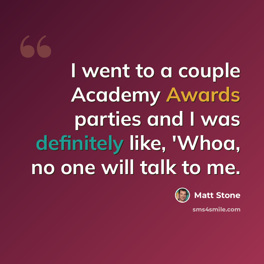 “I went to a couple Academy Awards parties and I was definitely like, 'Whoa, no one will talk to me.” quote by Matt Stone