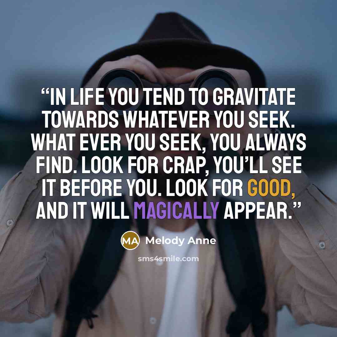 “In life you tend to gravitate towards whatever you seek. What ever you seek, you always find. Look for crap, you’ll see it before you. Look for good, and it will magically appear.” quote by Melody Anne