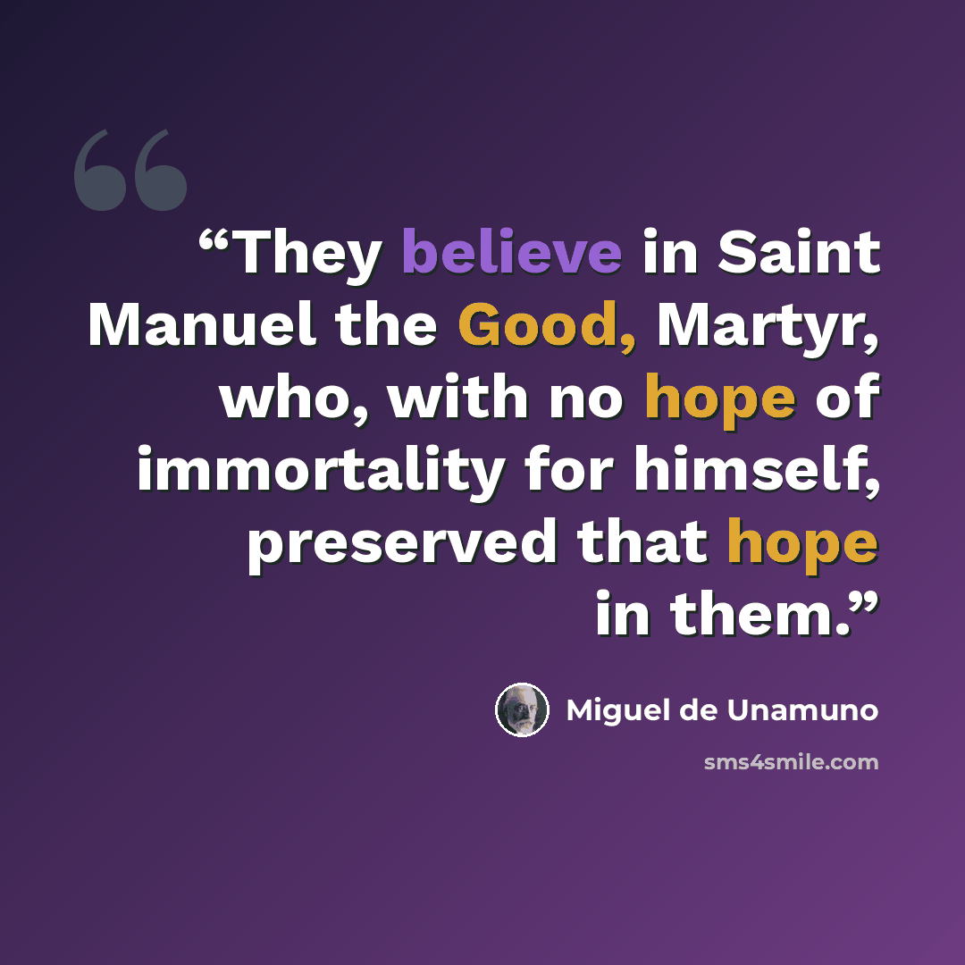 “They believe in Saint Manuel the Good, Martyr, who, with no hope of immortality for himself, preserved that hope in them.” quote by Miguel de Unamuno