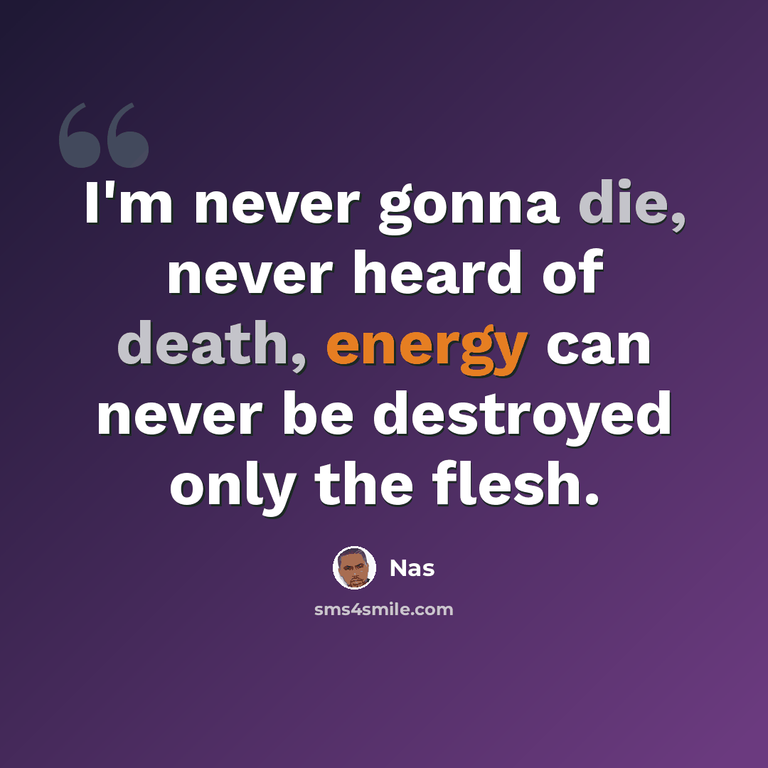 “I'm never gonna die, never heard of death, energy can never be destroyed only the flesh.” quote by Nas