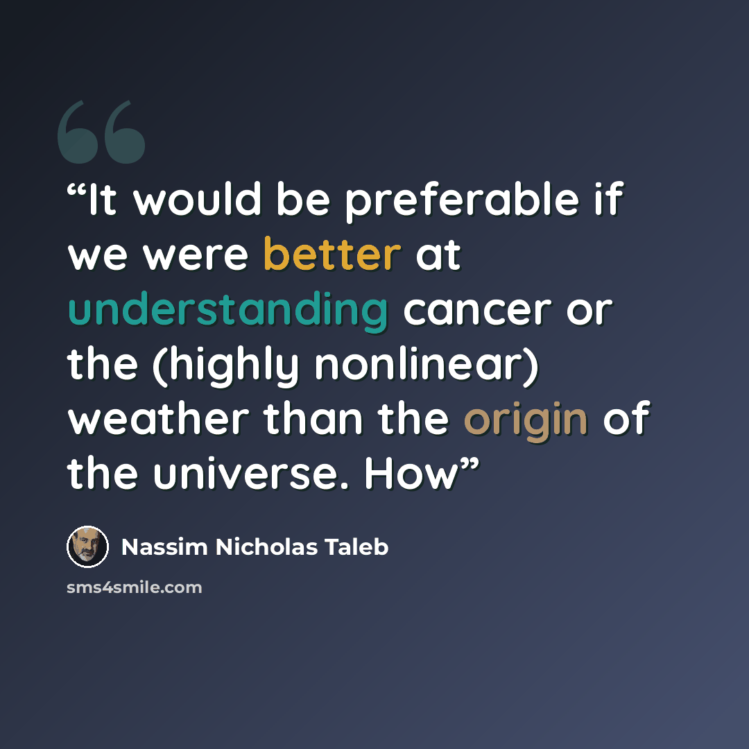 “It would be preferable if we were better at understanding cancer or the (highly nonlinear) weather than the origin of the universe. How” quote by Nassim Nicholas Taleb