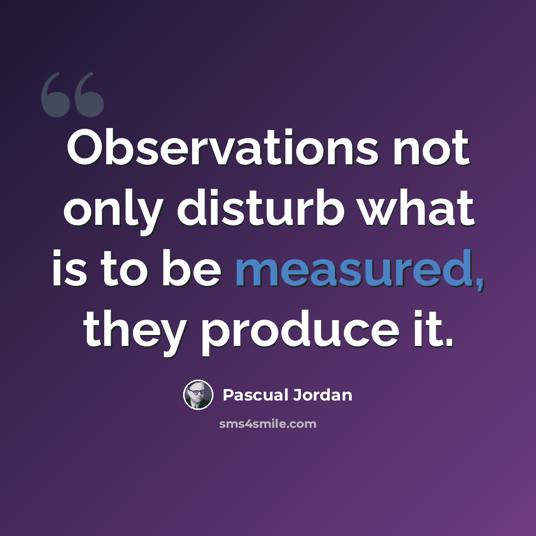 “Observations not only disturb what is to be measured, they produce it.” quote by Pascual Jordan