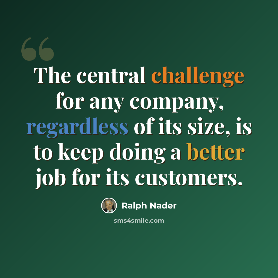 “The central challenge for any company, regardless of its size, is to keep doing a better job for its customers.” quote by Ralph Nader