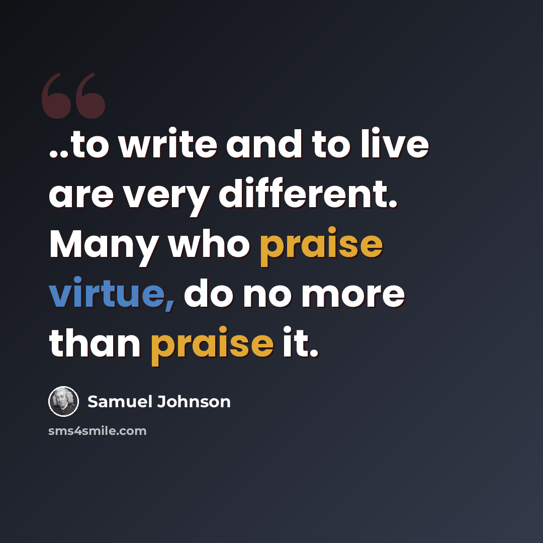 “..to write and to live are very different. Many who praise virtue, do no more than praise it.” quote by Samuel Johnson
